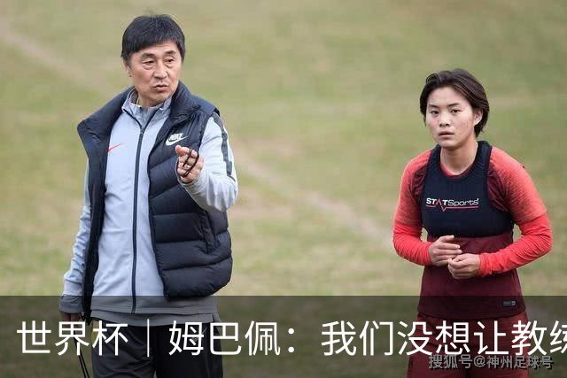 世界杯｜姆巴佩：我们没想让教练失望