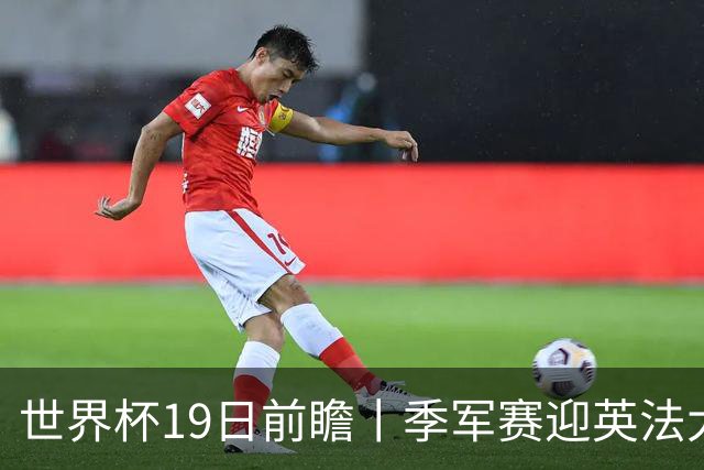 世界杯19日前瞻丨季军赛迎英法大战：德尚确认姆巴佩带伤请战冲金靴，图赫尔回应特朗普公开吐槽并称无离任打算