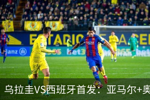 乌拉圭VS西班牙首发：亚马尔+奥亚萨瓦尔 巴尔韦德出战