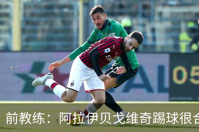 前教练：阿拉伊贝戈维奇踢球很合理，求胜欲也强无法接受失败