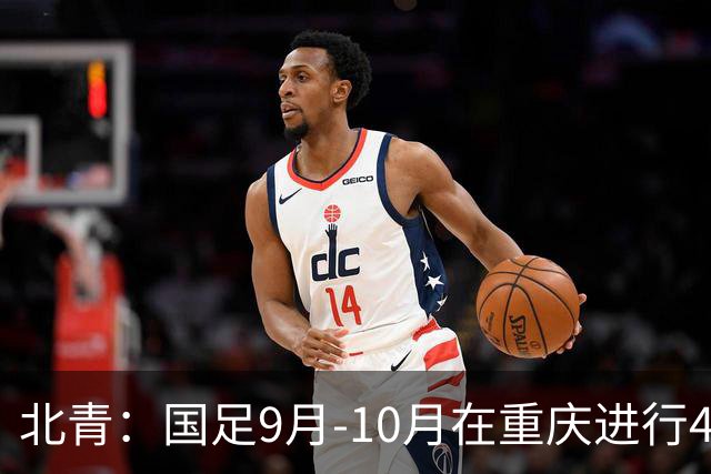 北青：国足9月-10月在重庆进行4场热身赛，对手基本确定