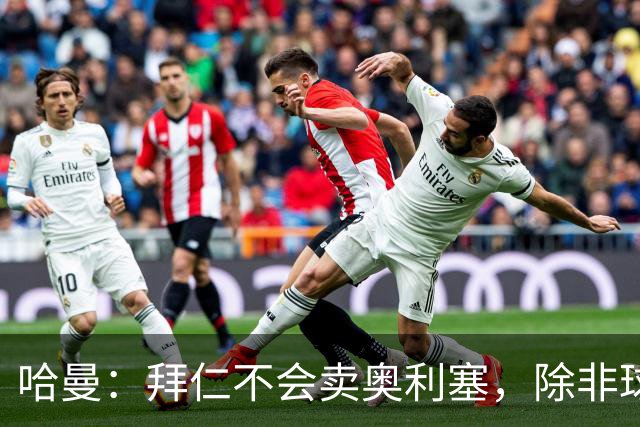 哈曼：拜仁不会卖奥利塞，除非球员主动要求去皇马