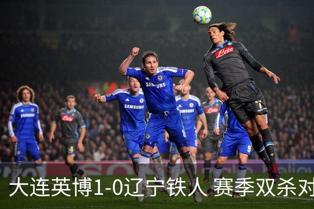 大连英博1-0辽宁铁人 赛季双杀对手彰显技术底蕴与拼搏精神