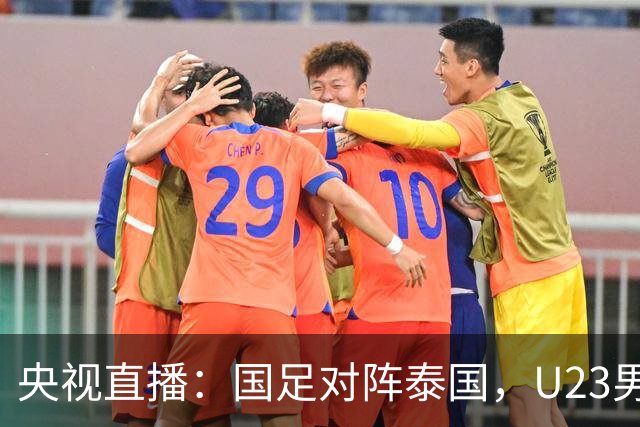 央视直播：国足对阵泰国，U23男足迎战塔吉克斯坦，两队都可能连胜