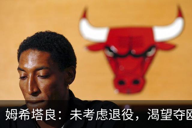 姆希塔良：未考虑退役，渴望夺欧冠