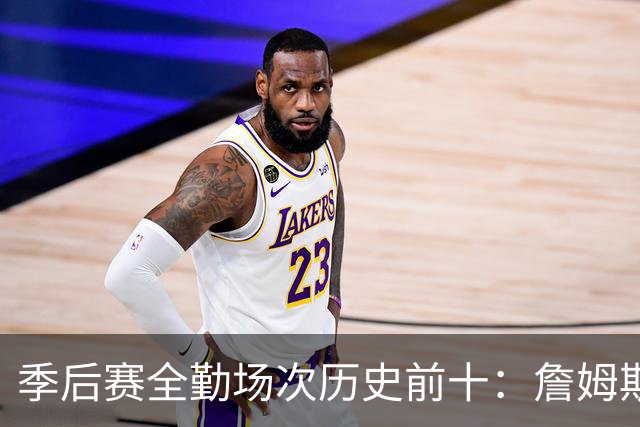 季后赛全勤场次历史前十：詹姆斯302场第一 帕克霍里邓肯马龙前五