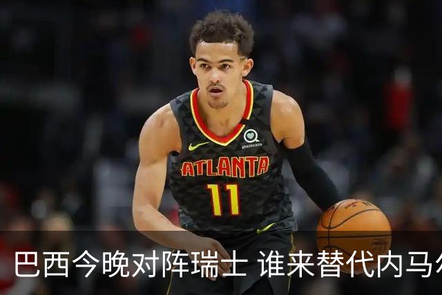 巴西今晚对阵瑞士 谁来替代内马尔是个问题