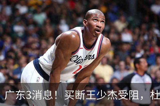 广东3消息！买断王少杰受阻，杜锋将出国学习，奎因有望加薪续约