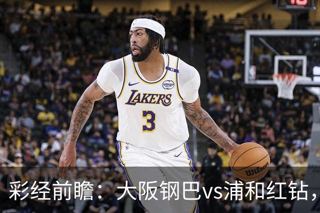 彩经前瞻：大阪钢巴vs浦和红钻，传统劲旅迎来焦点对决