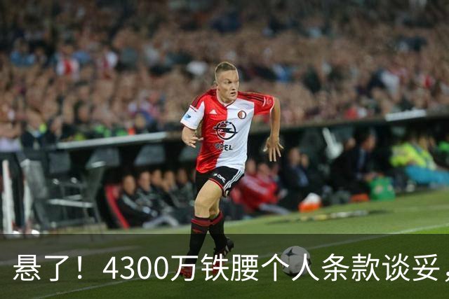 悬了！4300万铁腰个人条款谈妥，阿森纳和罗马转会拉锯战开打