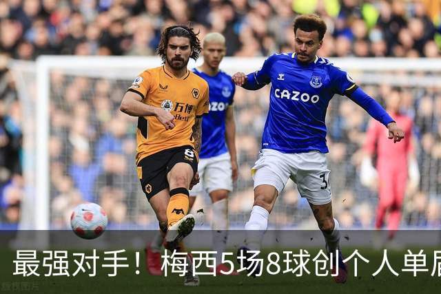 最强对手！梅西5场8球创个人单届新高，姆巴佩6场8球追平生涯最佳
