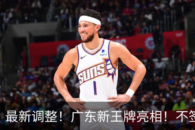 最新调整！广东新王牌亮相！不签王少杰不追胡金秋，球队大换血