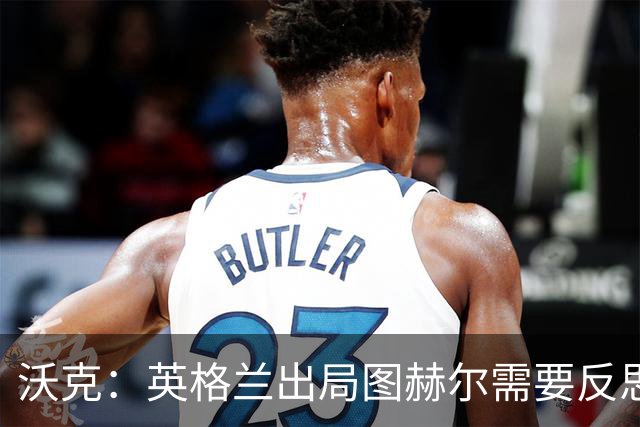 沃克：英格兰出局图赫尔需要反思 也许人们会更认可索斯盖特