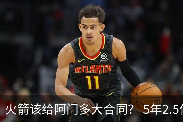 火箭该给阿门多大合同？ 5年2.5亿压力太大 5年1.85亿或比较合适