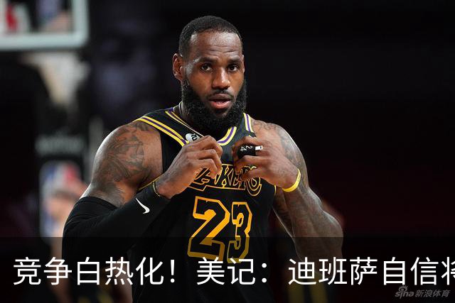 竞争白热化！美记：迪班萨自信将力压彼得森当选状元！