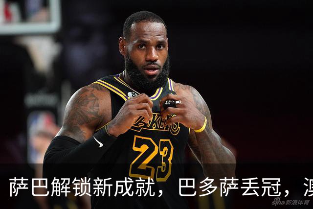 萨巴解锁新成就，巴多萨丢冠，澳坏小子称霸挑战赛，小钢炮连退