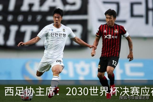 西足协主席：2030世界杯决赛应在西班牙踢 德拉富恩特继续任主帅