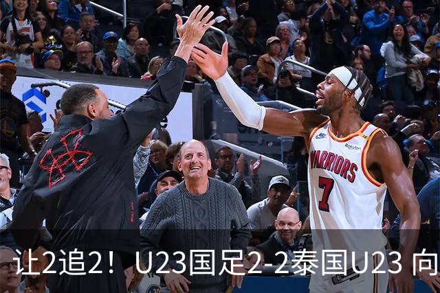 让2追2！U23国足2-2泰国U23 向余望李新翔破门 鲍世蒙送礼+助攻