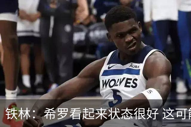 铁林：希罗看起来状态很好 这可能只是个被夸大的小摩擦