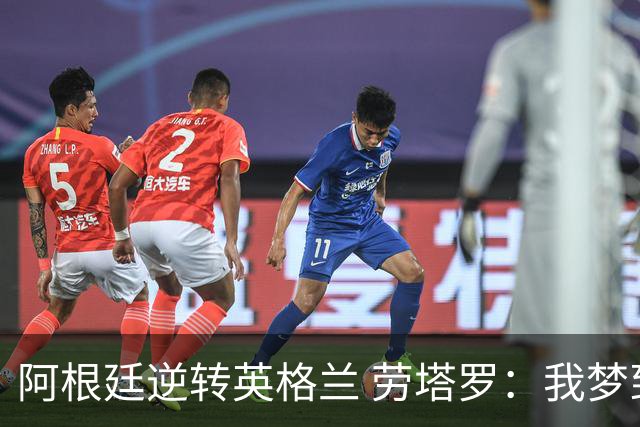 阿根廷逆转英格兰 劳塔罗：我梦到过那个绝杀球