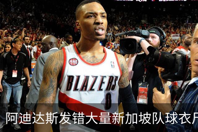阿迪达斯发错大量新加坡队球衣尺码，引发新加坡球迷不满