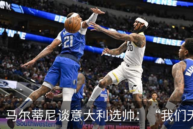 马尔蒂尼谈意大利选帅：“我们无法隐藏，也和卡尔洛谈过”