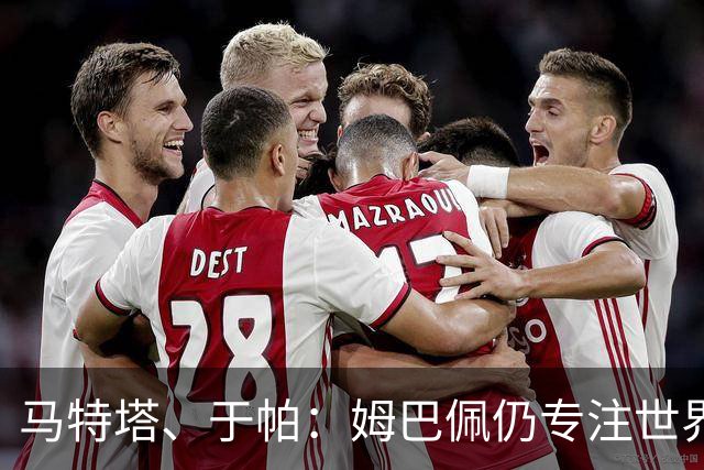 马特塔、于帕：姆巴佩仍专注世界杯 希望那个巴拉圭议员承担后果