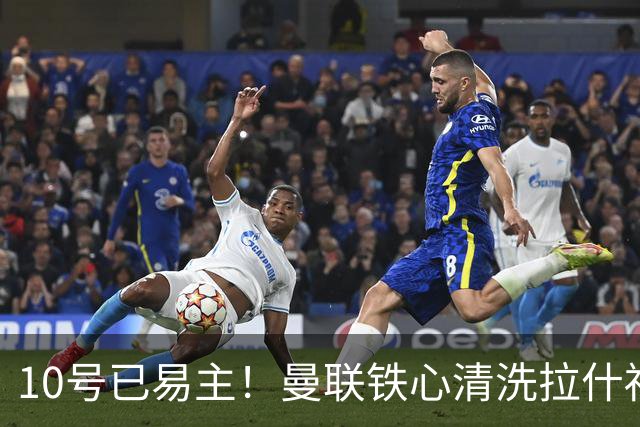 10号已易主！曼联铁心清洗拉什福德，世界杯成最后赌桌