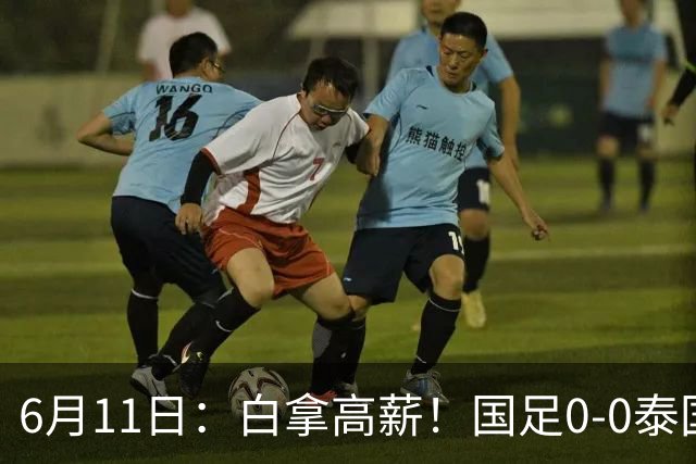 6月11日：白拿高薪！国足0-0泰国揪出3大水货，空门不中终场前十分钟才换人