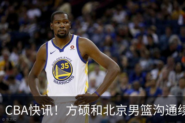 CBA快讯！方硕和北京男篮沟通续约问题，广厦或迎来大金主，山西全力追逐胡金秋